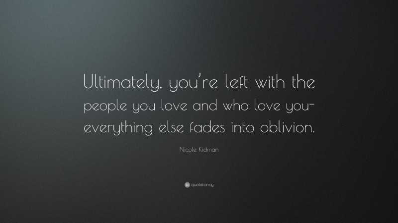 Nicole Kidman Quote: “Ultimately, you’re left with the people you love and who love you- everything else fades into oblivion.”