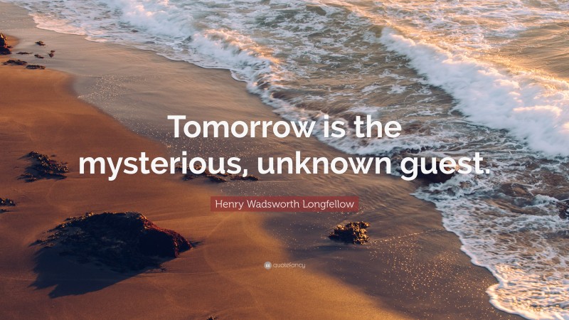 Henry Wadsworth Longfellow Quote: “Tomorrow is the mysterious, unknown guest.”