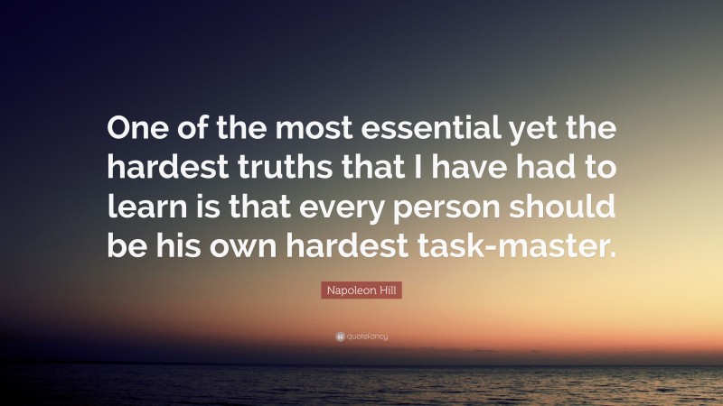 Napoleon Hill Quote: “One of the most essential yet the hardest truths that I have had to learn is that every person should be his own hardest task-master.”