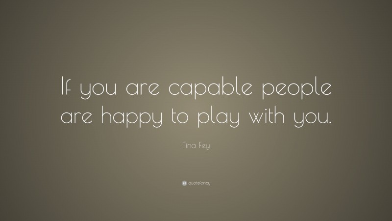 Tina Fey Quote: “If you are capable people are happy to play with you.”