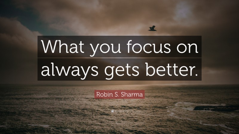 Robin S. Sharma Quote: “What you focus on always gets better.”