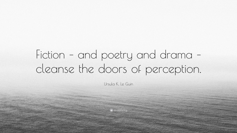 Ursula K. Le Guin Quote: “Fiction – and poetry and drama – cleanse the doors of perception.”