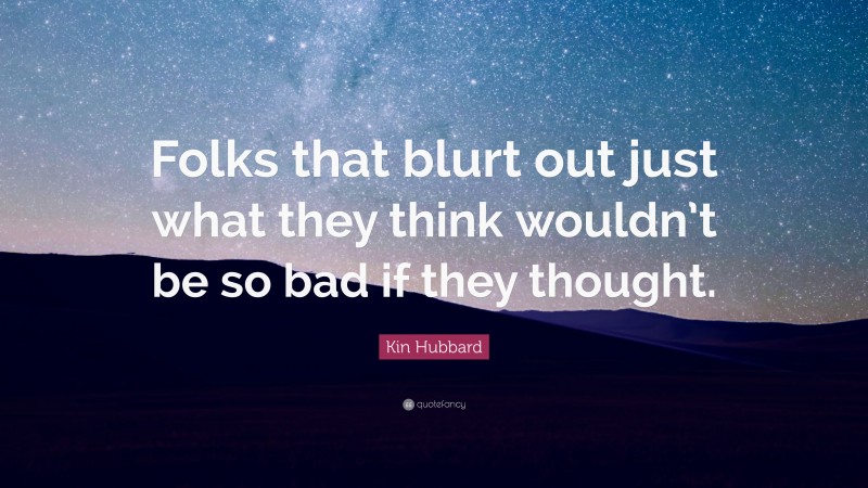 Kin Hubbard Quote: “Folks that blurt out just what they think wouldn’t be so bad if they thought.”