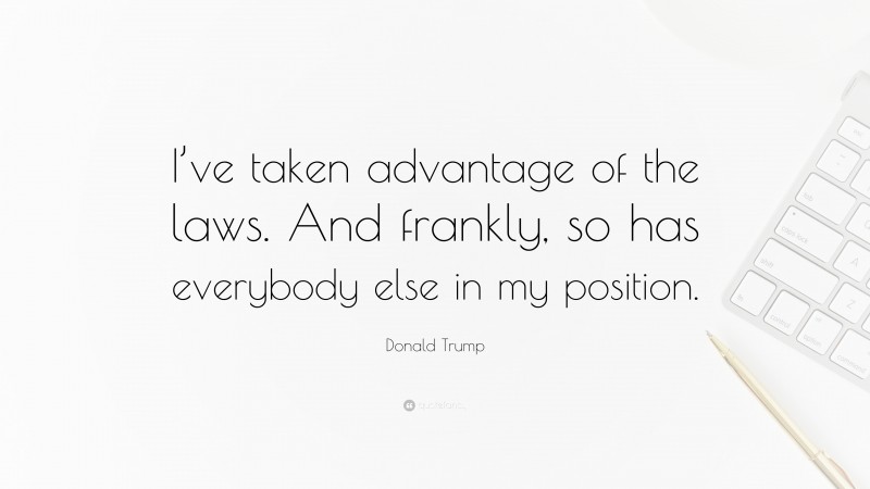 Donald Trump Quote: “I’ve taken advantage of the laws. And frankly, so has everybody else in my position.”