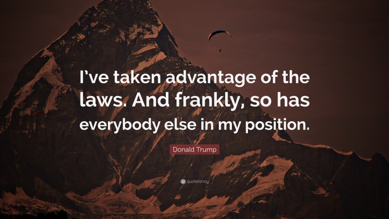 Donald Trump Quote: “I’ve taken advantage of the laws. And frankly, so has everybody else in my position.”