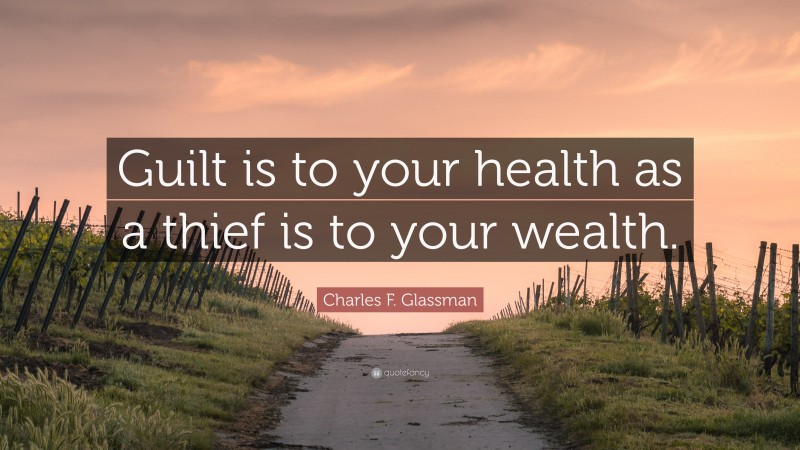 Charles F. Glassman Quote: “Guilt is to your health as a thief is to your wealth.”