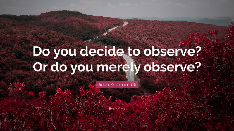 Jiddu Krishnamurti Quote: “Do you decide to observe? Or do you merely observe?”