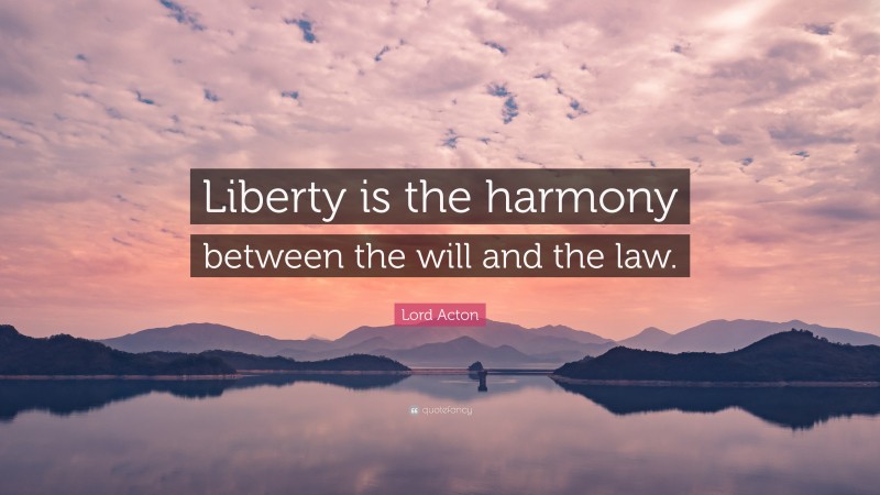 Lord Acton Quote: “Liberty is the harmony between the will and the law.”