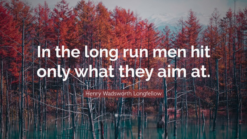 Henry Wadsworth Longfellow Quote: “In the long run men hit only what they aim at.”