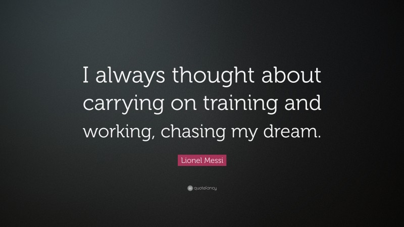 Lionel Messi Quote: “I always thought about carrying on training and working, chasing my dream.”