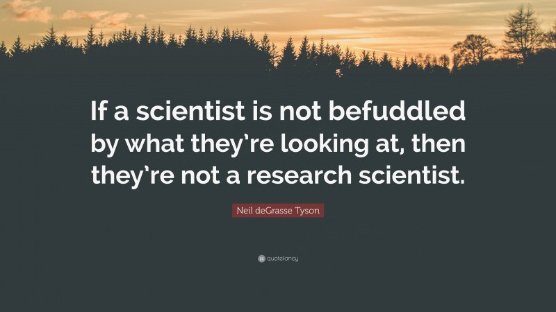 Neil deGrasse Tyson Quote: “If a scientist is not befuddled by what they’re looking at, then they’re not a research scientist.”