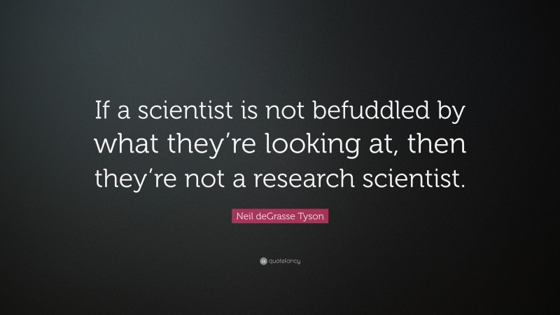 Neil deGrasse Tyson Quote: “If a scientist is not befuddled by what they’re looking at, then they’re not a research scientist.”