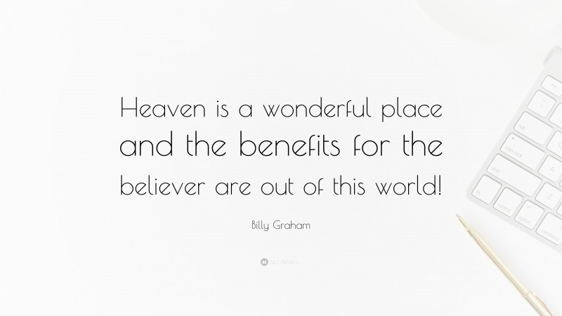 Billy Graham Quote: “Heaven is a wonderful place and the benefits for the believer are out of this world!”