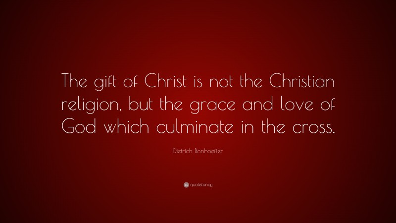 Dietrich Bonhoeffer Quote: “The gift of Christ is not the Christian religion, but the grace and love of God which culminate in the cross.”