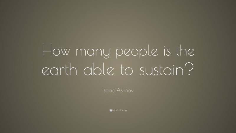 Isaac Asimov Quote: “How many people is the earth able to sustain?”