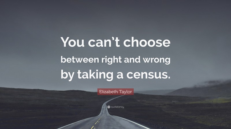 Elizabeth Taylor Quote: “You can’t choose between right and wrong by taking a census.”