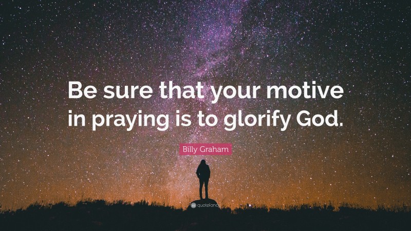 Billy Graham Quote: “Be sure that your motive in praying is to glorify God.”