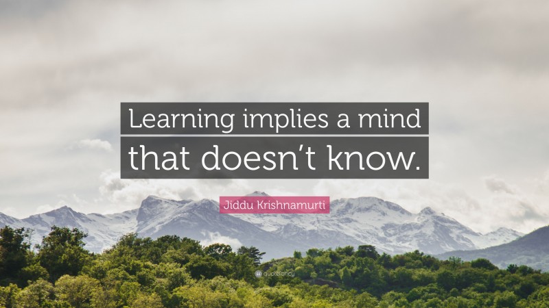 Jiddu Krishnamurti Quote: “Learning implies a mind that doesn’t know.”