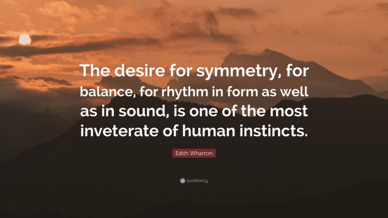 Edith Wharton Quote: “The desire for symmetry, for balance, for rhythm in form as well as in sound, is one of the most inveterate of human instincts.”
