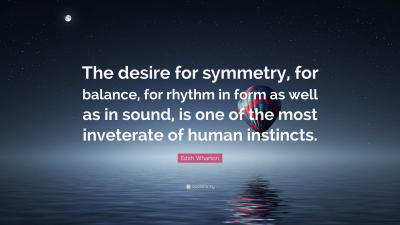 Edith Wharton Quote: “The desire for symmetry, for balance, for rhythm in form as well as in sound, is one of the most inveterate of human instincts.”