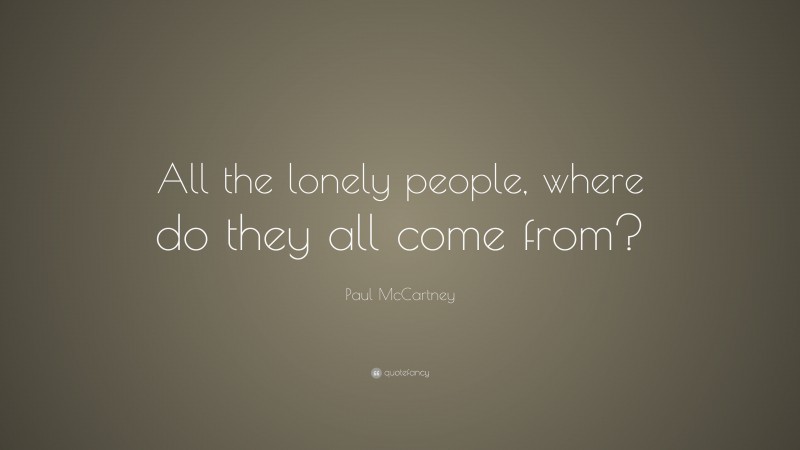 Paul McCartney Quote: “All the lonely people, where do they all come from?”
