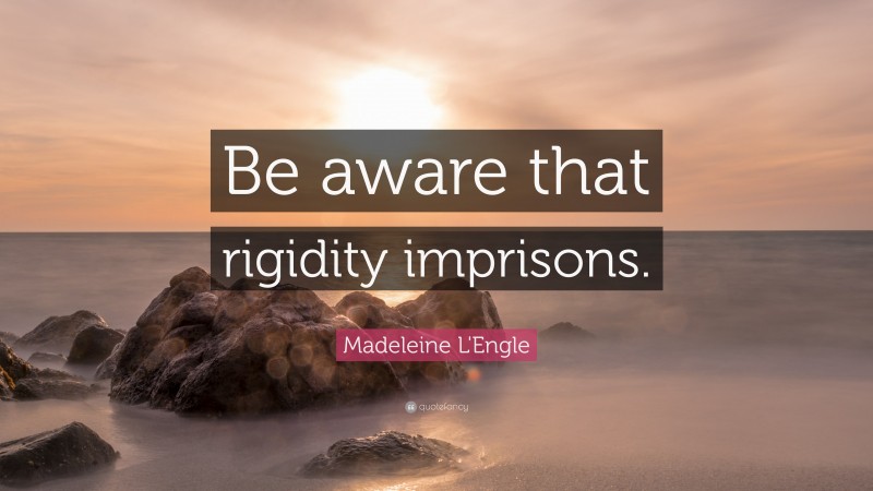Madeleine L'Engle Quote: “Be aware that rigidity imprisons.”
