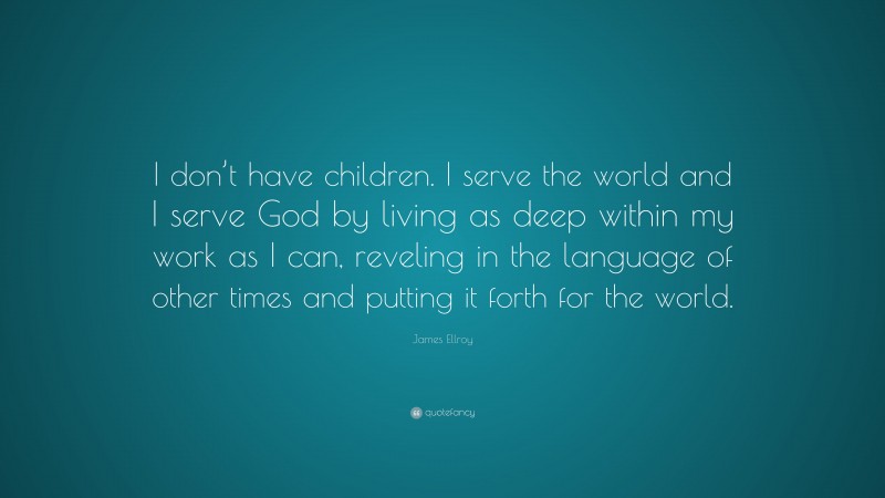 James Ellroy Quote: “I don’t have children. I serve the world and I serve God by living as deep within my work as I can, reveling in the language of other times and putting it forth for the world.”