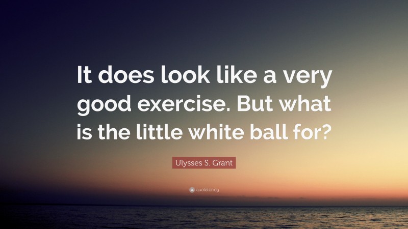 Ulysses S. Grant Quote: “It does look like a very good exercise. But what is the little white ball for?”