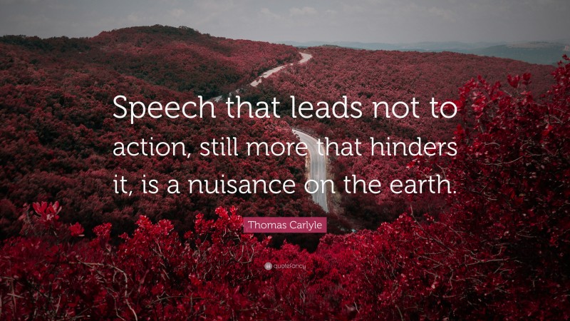 Thomas Carlyle Quote: “Speech that leads not to action, still more that hinders it, is a nuisance on the earth.”