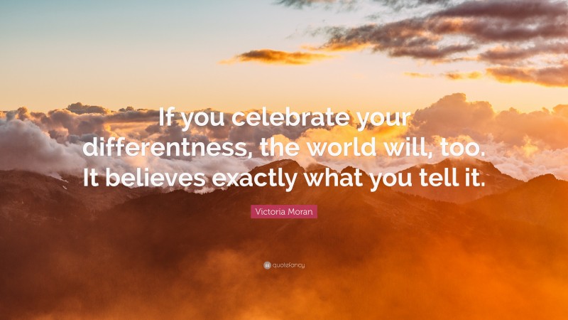 Victoria Moran Quote: “If you celebrate your differentness, the world will, too. It believes exactly what you tell it.”