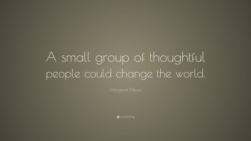 Margaret Mead Quote: “A small group of thoughtful people could change the world.”