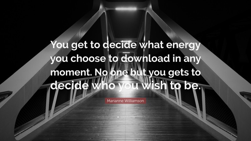 Marianne Williamson Quote: “You get to decide what energy you choose to download in any moment. No one but you gets to decide who you wish to be.”