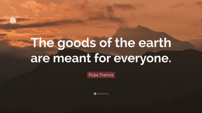 Pope Francis Quote: “The goods of the earth are meant for everyone.”