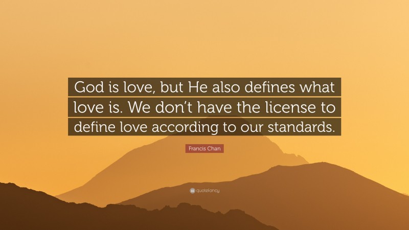 Francis Chan Quote: “God is love, but He also defines what love is. We don’t have the license to define love according to our standards.”