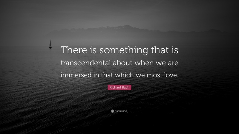 Richard Bach Quote: “There is something that is transcendental about when we are immersed in that which we most love.”
