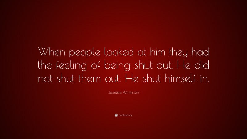 Jeanette Winterson Quote: “When people looked at him they had the feeling of being shut out. He did not shut them out. He shut himself in.”