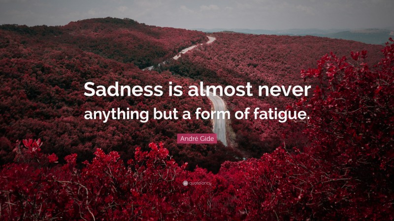 André Gide Quote: “Sadness is almost never anything but a form of fatigue.”