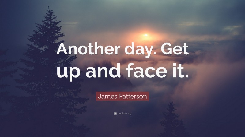 James Patterson Quote: “Another day. Get up and face it.”