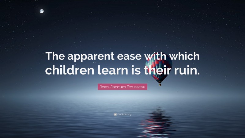 Jean-Jacques Rousseau Quote: “The apparent ease with which children learn is their ruin.”