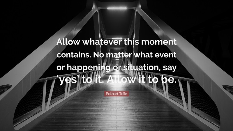 Eckhart Tolle Quote: “Allow whatever this moment contains. No matter what event or happening or situation, say ‘yes’ to it. Allow it to be.”