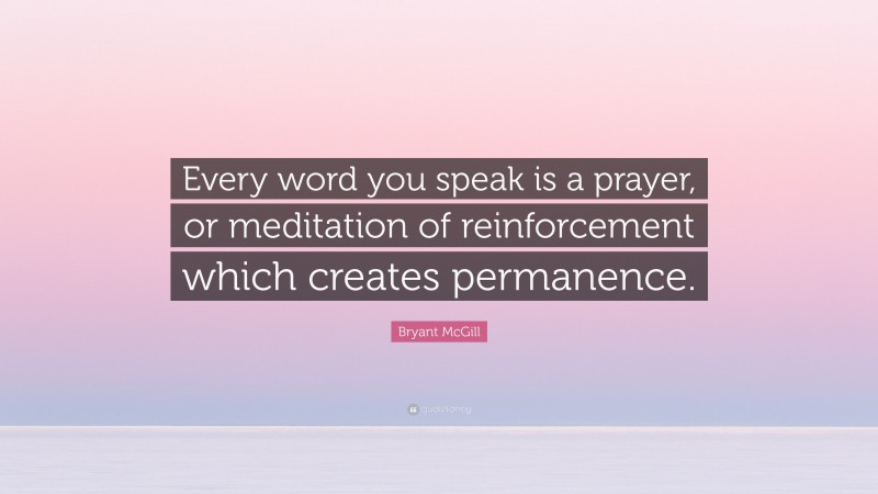 Bryant McGill Quote: “Every word you speak is a prayer, or meditation of reinforcement which creates permanence.”