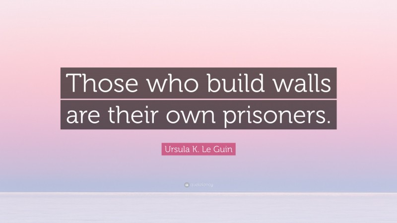 Ursula K. Le Guin Quote: “Those who build walls are their own prisoners.”