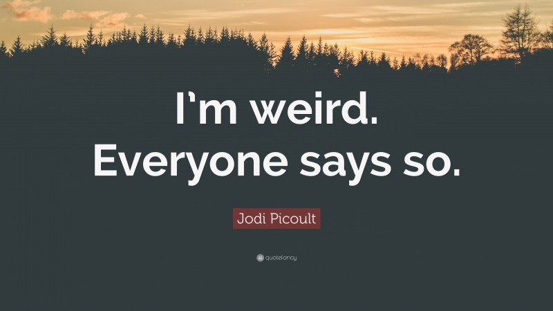 Jodi Picoult Quote: “I’m weird. Everyone says so.”
