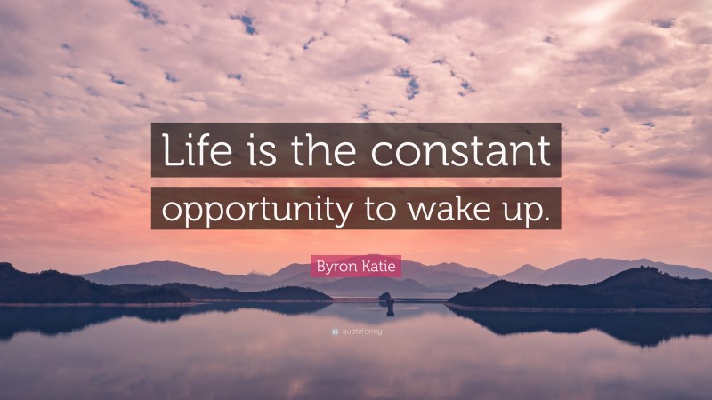 Byron Katie Quote: “Life is the constant opportunity to wake up.”