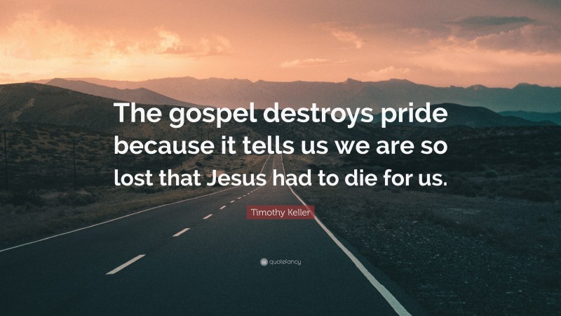 Timothy Keller Quote: “The gospel destroys pride because it tells us we are so lost that Jesus had to die for us.”