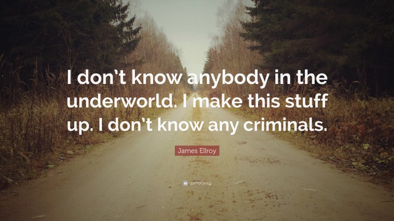 James Ellroy Quote: “I don’t know anybody in the underworld. I make this stuff up. I don’t know any criminals.”