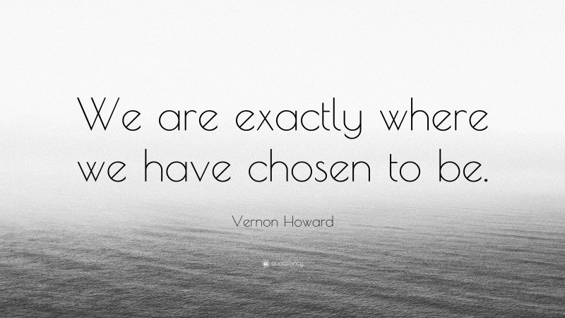 Vernon Howard Quote: “We are exactly where we have chosen to be.”