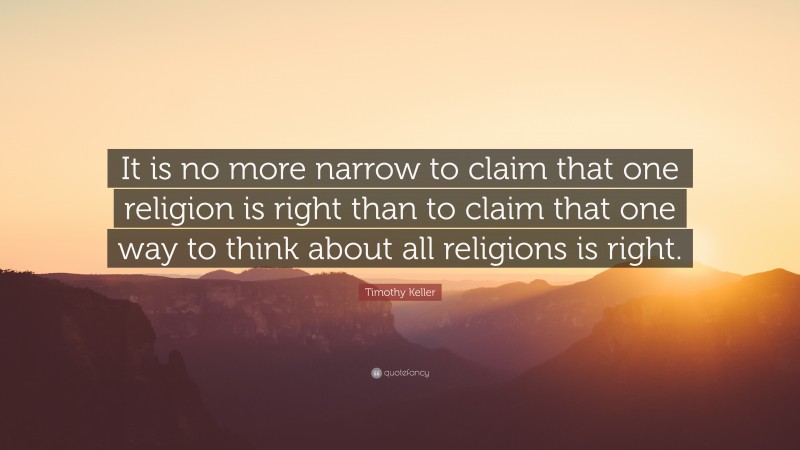 Timothy Keller Quote: “It is no more narrow to claim that one religion is right than to claim that one way to think about all religions is right.”