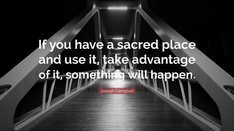 Joseph Campbell Quote: “If you have a sacred place and use it, take advantage of it, something will happen.”
