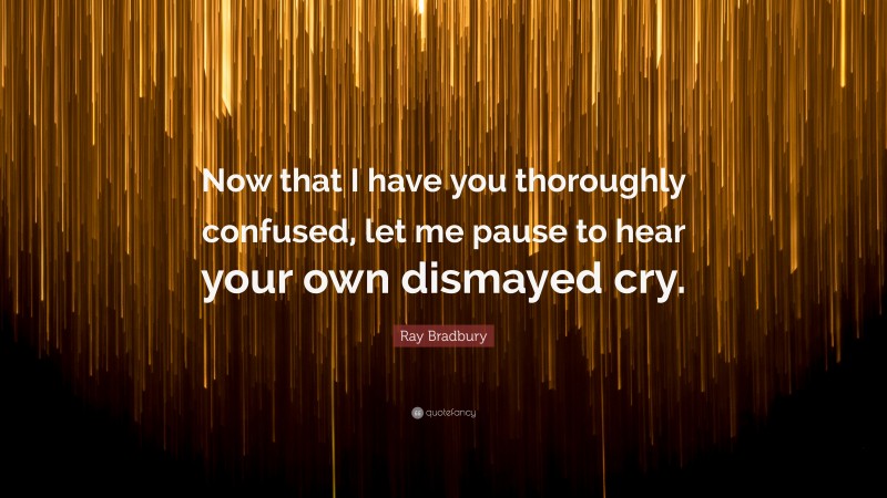Ray Bradbury Quote: “Now that I have you thoroughly confused, let me pause to hear your own dismayed cry.”